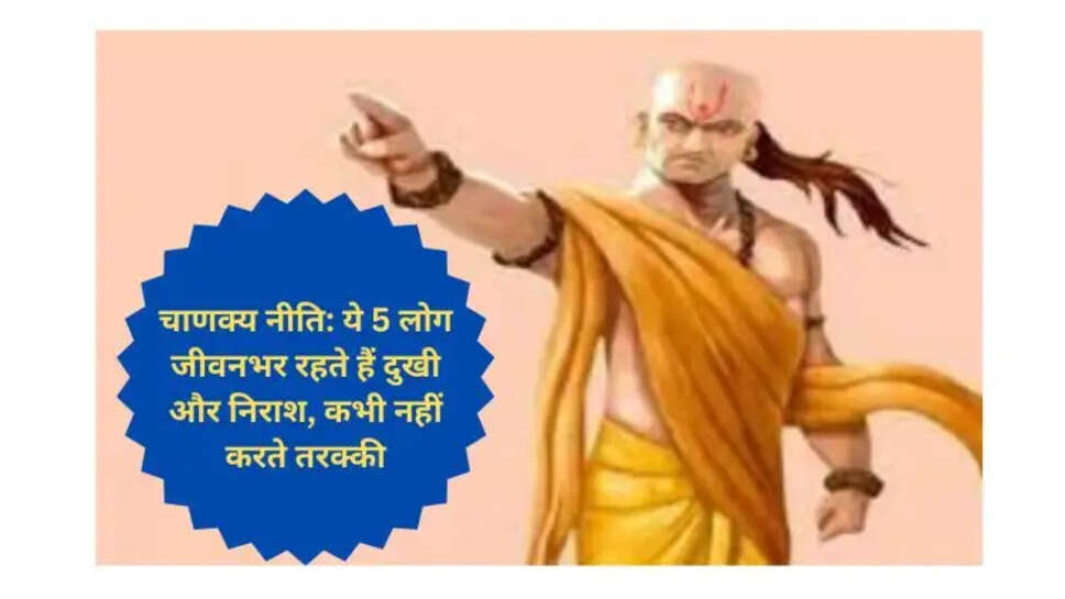 चाणक्य नीति: ये 5 लोग जीवनभर रहते हैं दुखी और निराश, कभी नहीं करते तरक्की