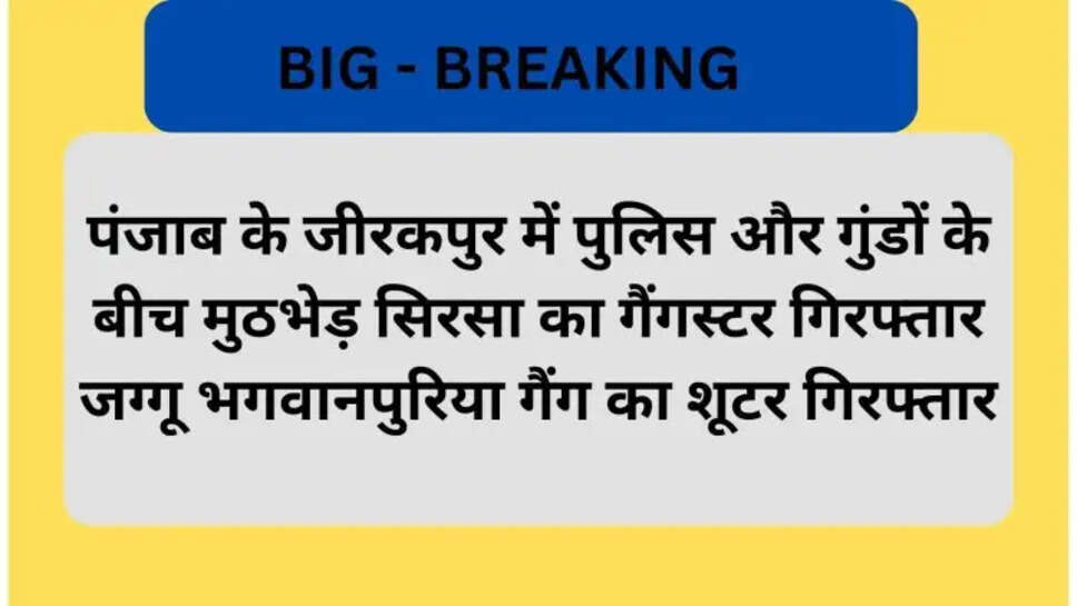 पंजाब के जीरकपुर में पुलिस और गुंडों के बीच मुठभेड़ सिरसा का गैंगस्टर गिरफ्तार जग्गू भगवानपुरिया गैंग का शूटर गिरफ्तार
