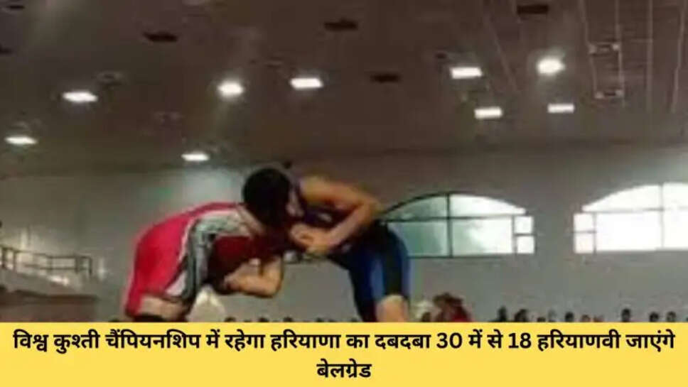 विश्व कुश्ती चैंपियनशिप में रहेगा। हरियाणा का दबदबा 30 में से 18 हरियाणवी जाएंगे बेलग्रेड