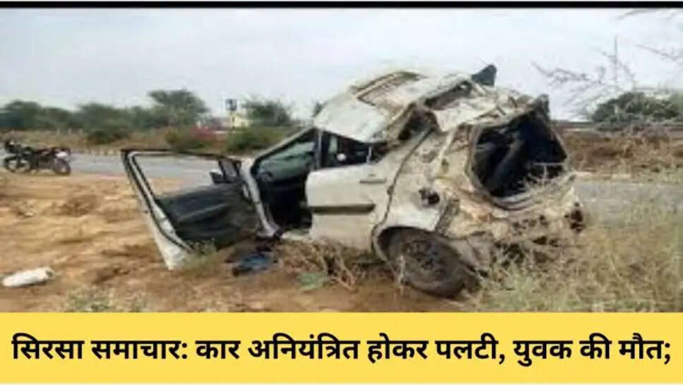 सिरसा समाचार: कार अनियंत्रित होकर पलटी, युवक की मौत; जागरण में जा शामिल होने जा रहा था परिवार, चार घायल