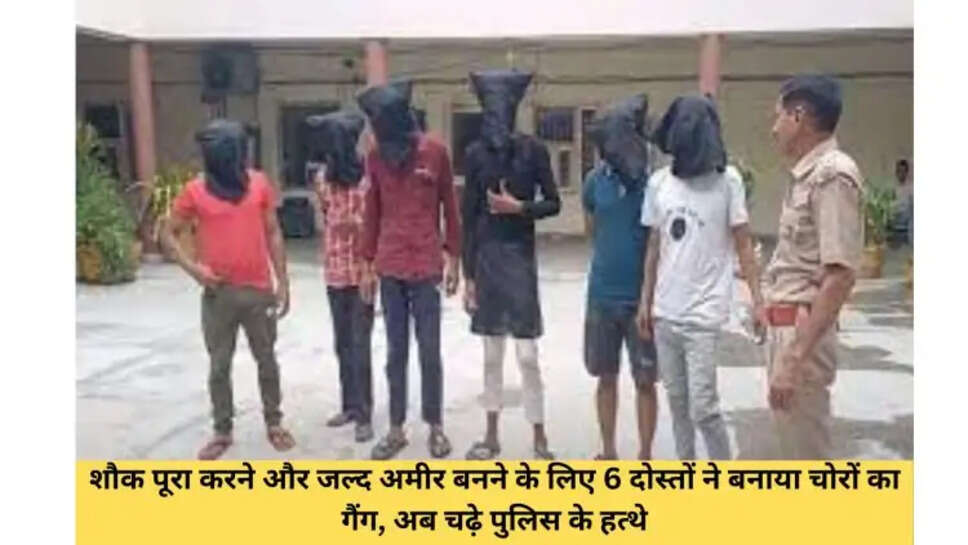 शौक पूरा करने और जल्द अमीर बनने के लिए 6 दोस्तों ने बनाया चोरों का गैंग, अब चढ़े पुलिस के हत्थे