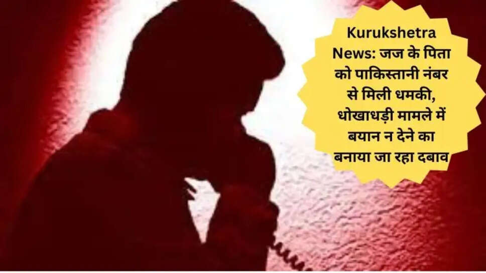 Kurukshetra News: जज के पिता को पाकिस्तानी नंबर से मिली धमकी, धोखाधड़ी मामले में बयान न देने का बनाया जा रहा दबाव