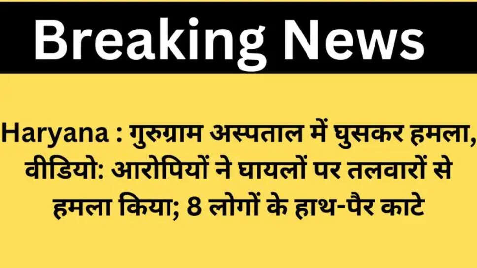 Haryana : गुरुग्राम अस्पताल में घुसकर हमला, वीडियो: आरोपियों ने घायलों पर तलवारों से हमला किया; 8 लोगों के हाथ-पैर काटे