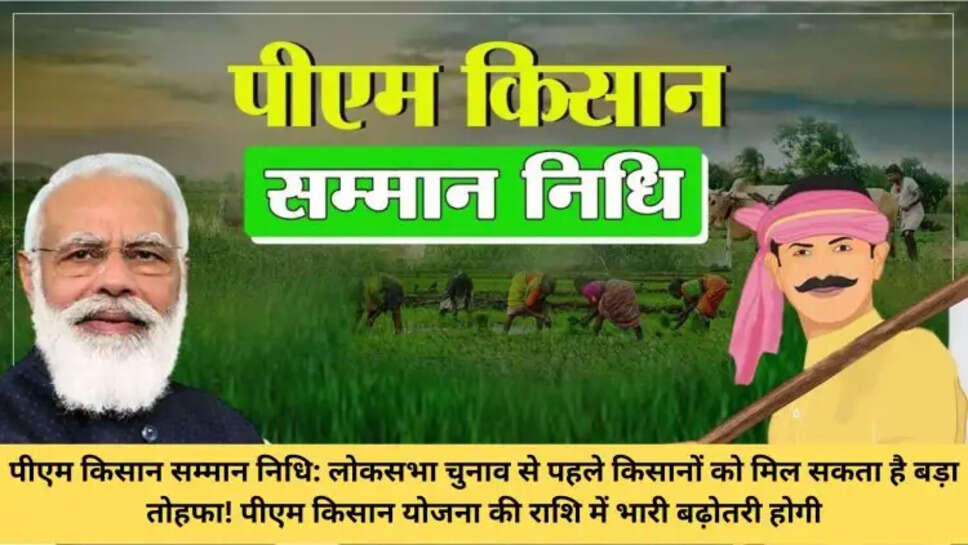 पीएम किसान सम्मान निधि: लोकसभा चुनाव से पहले किसानों को मिल सकता है बड़ा तोहफा! पीएम किसान योजना की राशि में भारी बढ़ोतरी होगी