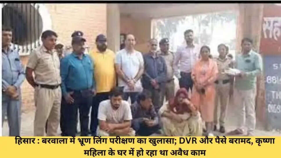 हिसार : बरवाला में भ्रूण लिंग परीक्षण का खुलासा; DVR और पैसे बरामद, कृष्णा महिला के घर में हो रहा था अवैध काम