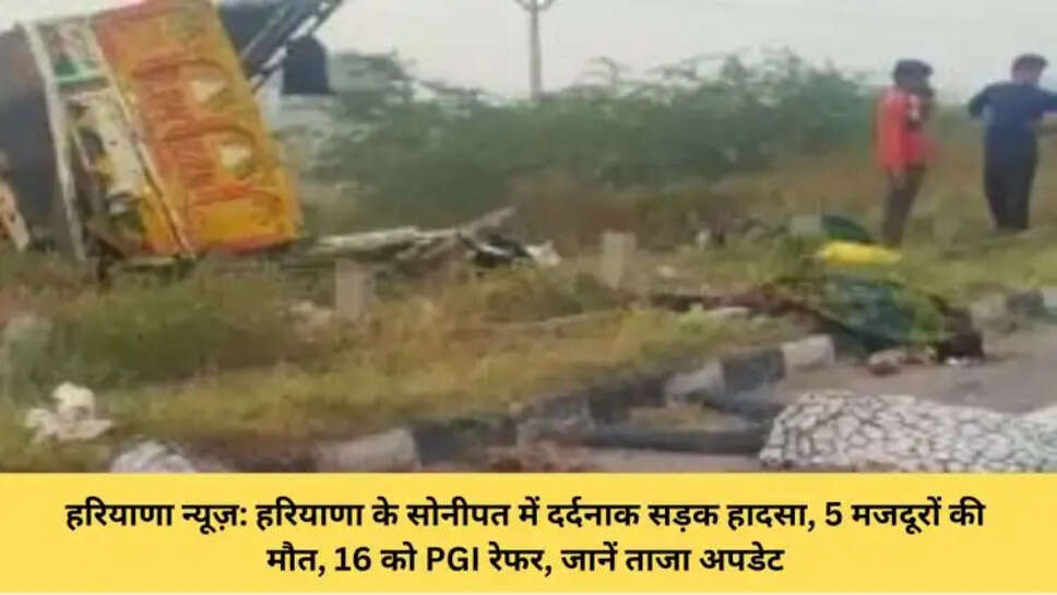 हरियाणा न्यूज़: हरियाणा के सोनीपत में दर्दनाक सड़क हादसा, 5 मजदूरों की मौत, 16 को PGI रेफर, जानें ताजा अपडेट