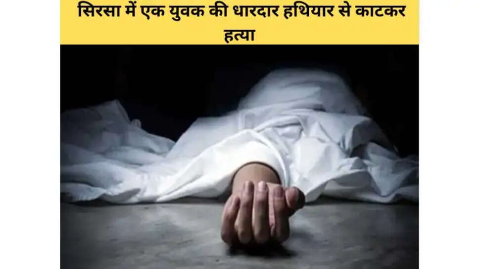 Haryana News : सिरसा में एक युवक की धारदार हथियार से काटकर हत्या, 6 लोगों के खिलाफ हत्या का मामला दर्ज, जानें पूरी खबर
