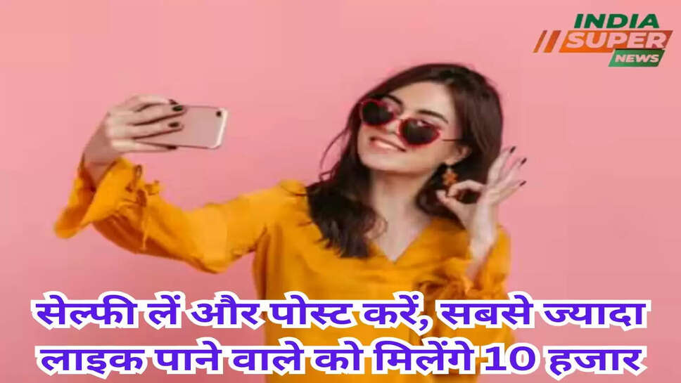 सेल्फी लें और पोस्ट करें, सबसे ज्यादा लाइक पाने वाले को मिलेंगे 10 हजार