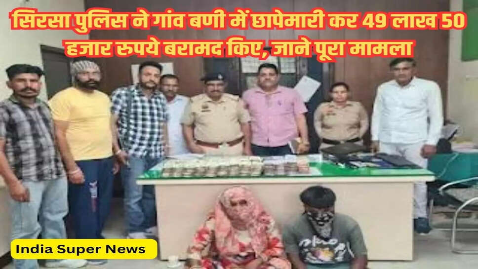 सिरसा पुलिस ने गांव बणी में छापेमारी कर 49 लाख 50 हजार रुपये बरामद किए, जाने पूरा मामला 