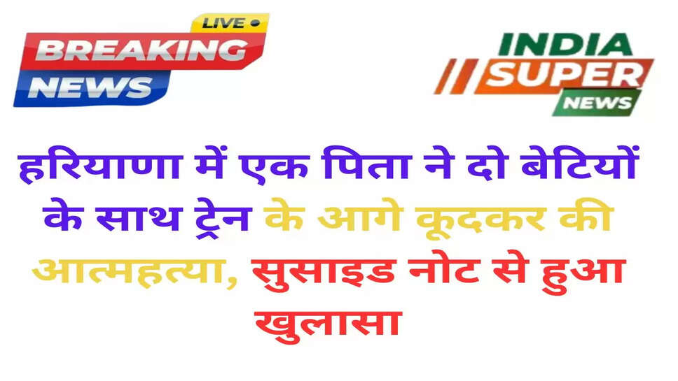 Haryana News: हरियाणा में एक पिता ने दो बेटियों के साथ ट्रेन के आगे कूदकर की आत्महत्या, सुसाइड नोट से हुआ खुलासा