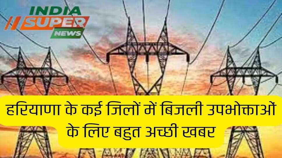 हरियाणा के कई जिलों में बिजली उपभोक्ताओं के लिए बहुत अच्छी खबर