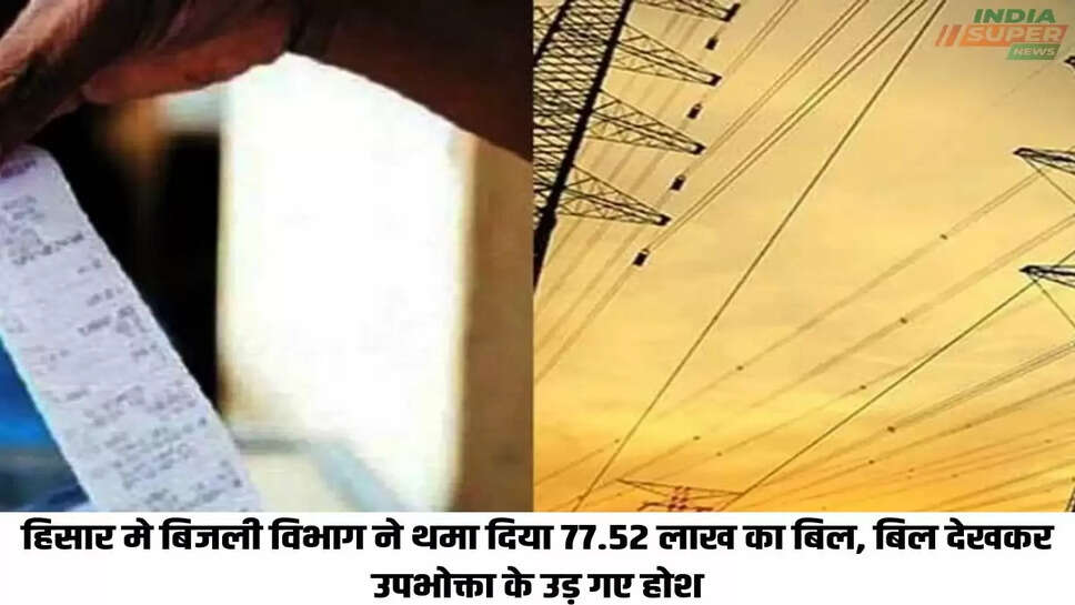 हिसार मे बिजली विभाग ने थमा दिया 77.52 लाख का बिल, बिल देखकर उपभोक्ता के उड़ गए होश