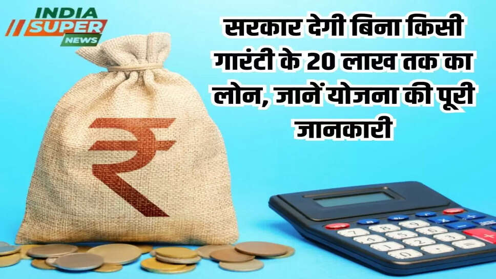 सरकार देगी बिना किसी गारंटी के 20 लाख तक का लोन, जानें योजना की पूरी जानकारी