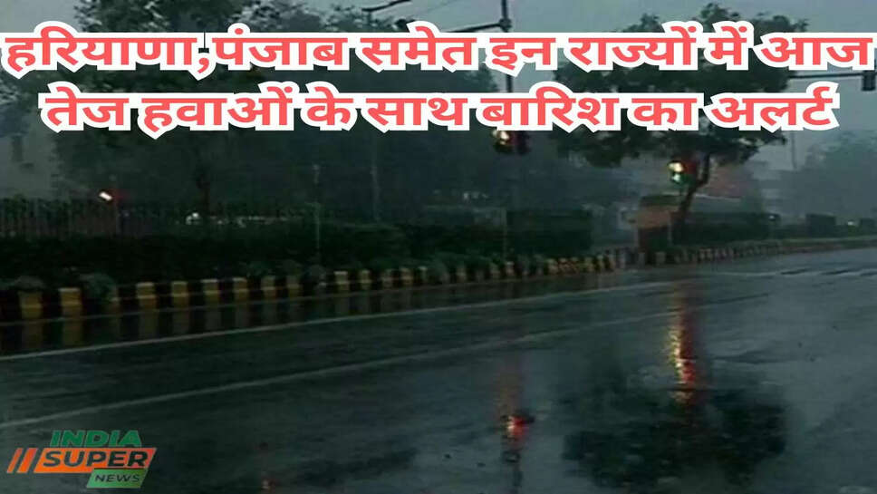 हरियाणा,पंजाब समेत इन राज्यों में आज तेज हवाओं के साथ बारिश का अलर्ट