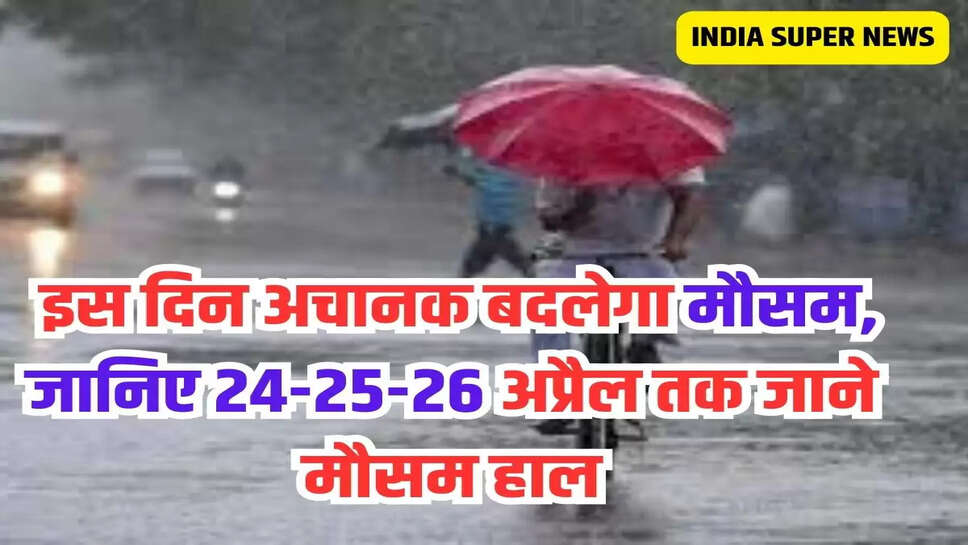 Weather Update : इस दिन अचानक बदलेगा मौसम, जानिए 24-25-26 अप्रैल तक जाने मौसम हाल