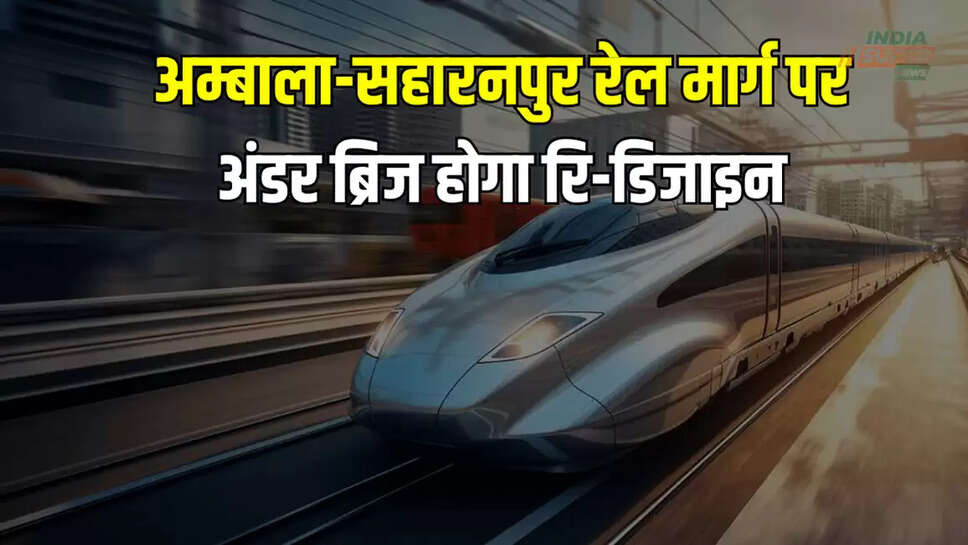 अम्बाला-सहारनपुर रेल मार्ग पर अंडर ब्रिज होगा रि-डिजाइन,