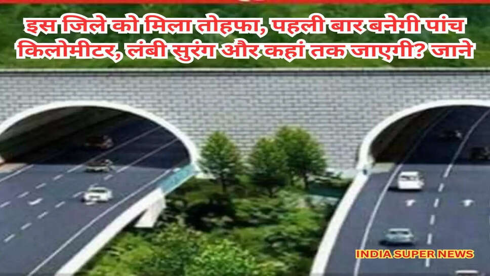 इस जिले को मिला तोहफा, पहली बार बनेगी पांच किलोमीटर, लंबी सुरंग और कहां तक जाएगी? जाने