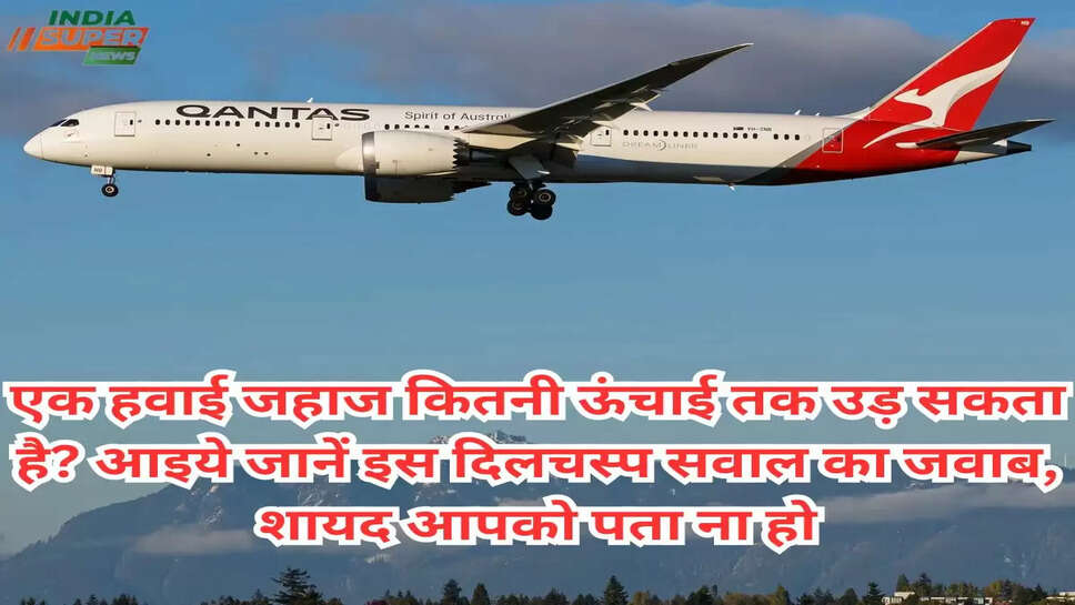 एक हवाई जहाज कितनी ऊंचाई तक उड़ सकता है? आइये जानें इस दिलचस्प सवाल का जवाब, शायद आपको पता ना हो