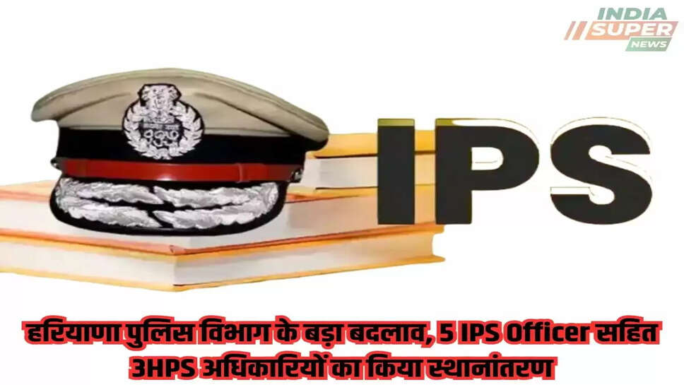 Haryana: हरियाणा पुलिस विभाग के बड़ा बदलाव, 5 IPS Officer सहित 3HPS अधिकारियों का किया स्थानांतरण