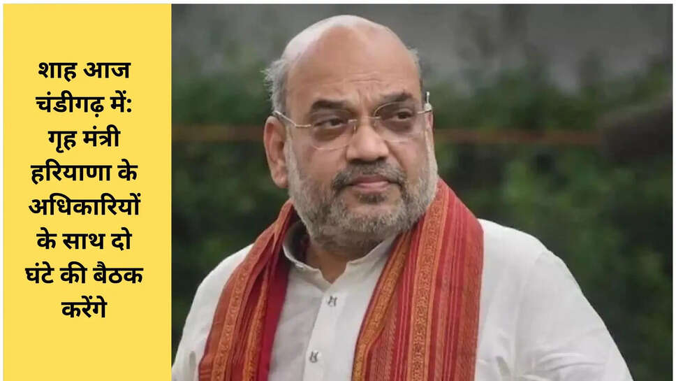 शाह आज चंडीगढ़ में: गृह मंत्री हरियाणा के अधिकारियों के साथ दो घंटे की बैठक करेंगे