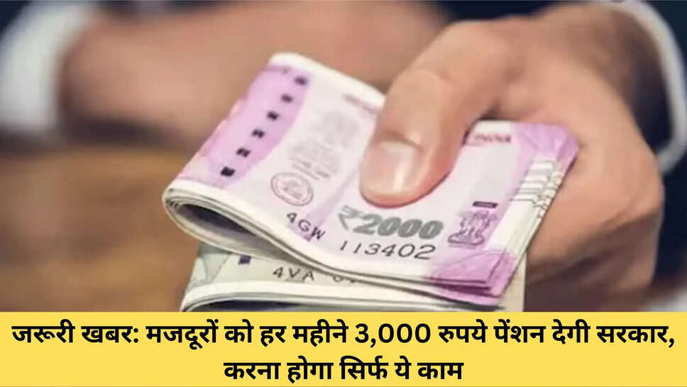जरूरी खबर: मजदूरों को हर महीने 3,000 रुपये पेंशन देगी सरकार, करना होगा सिर्फ ये काम