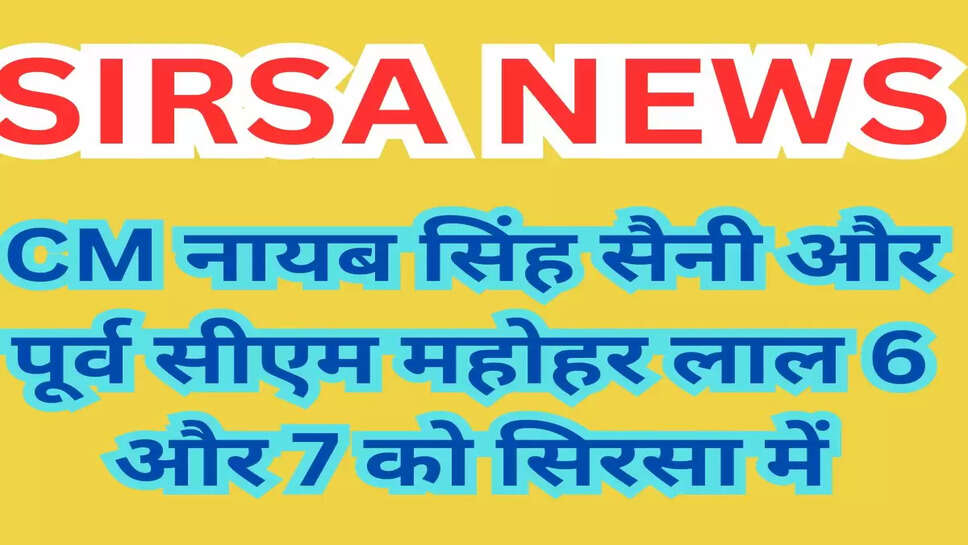 CM नायब सिंह सैनी और पूर्व सीएम महोहर लाल 6 और 7 को सिरसा में