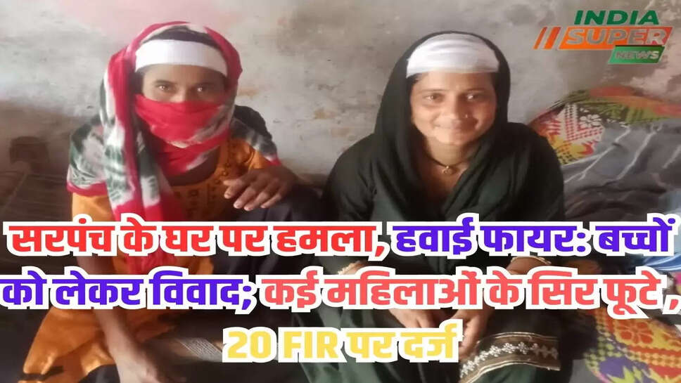 सरपंच के घर पर हमला, हवाई फायर: बच्चों को लेकर विवाद; कई महिलाओं के सिर फूटे , 20 FIR पर दर्ज 