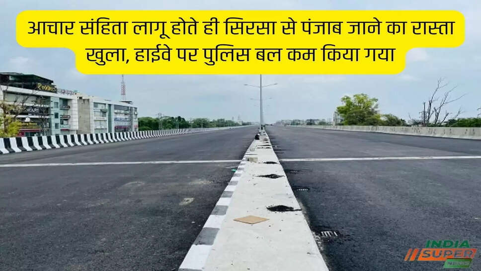 आचार संहिता लागू होते ही सिरसा से पंजाब जाने का रास्ता खुला, हाईवे पर पुलिस बल कम किया गया