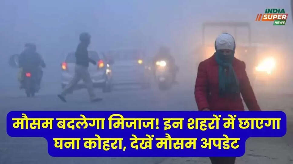 मौसम बदलेगा मिजाज! इन शहरों में छाएगा घना कोहरा, देखें मौसम अपडेट