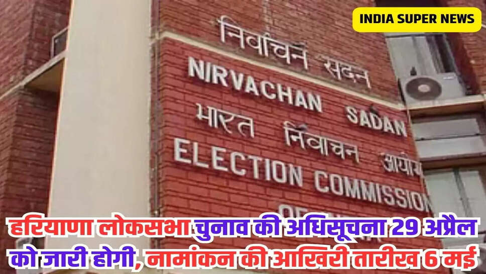 हरियाणा लोकसभा चुनाव की अधिसूचना 29 अप्रैल को जारी होगी, नामांकन की आखिरी तारीख 6 मई