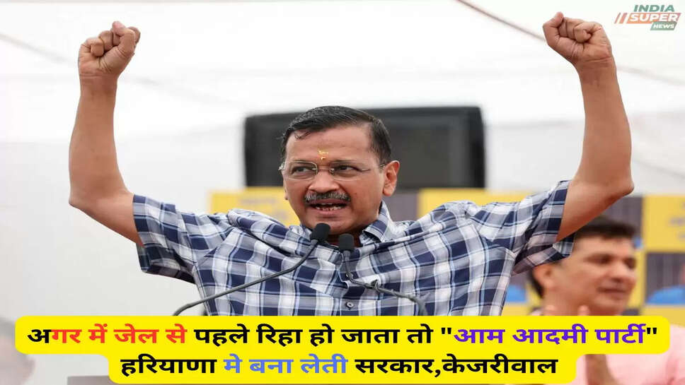 अगर में जेल से पहले रिहा हो जाता तो "आम आदमी पार्टी" हरियाणा मे बना लेती सरकार, दिल्ली के पूर्व CM केजरीवाल का दावा