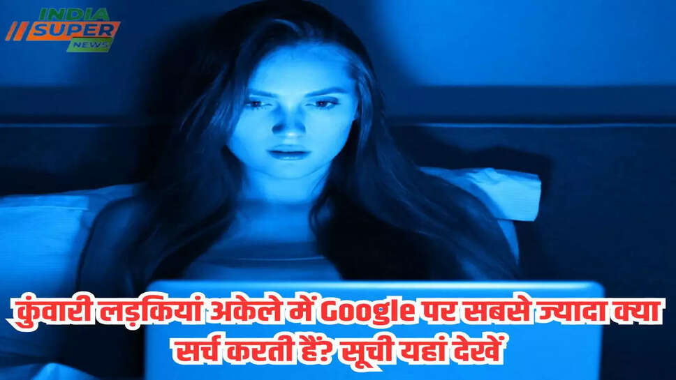 कुंवारी लड़कियां अकेले में Google पर सबसे ज्यादा क्या सर्च करती हैं? सूची यहां देखें