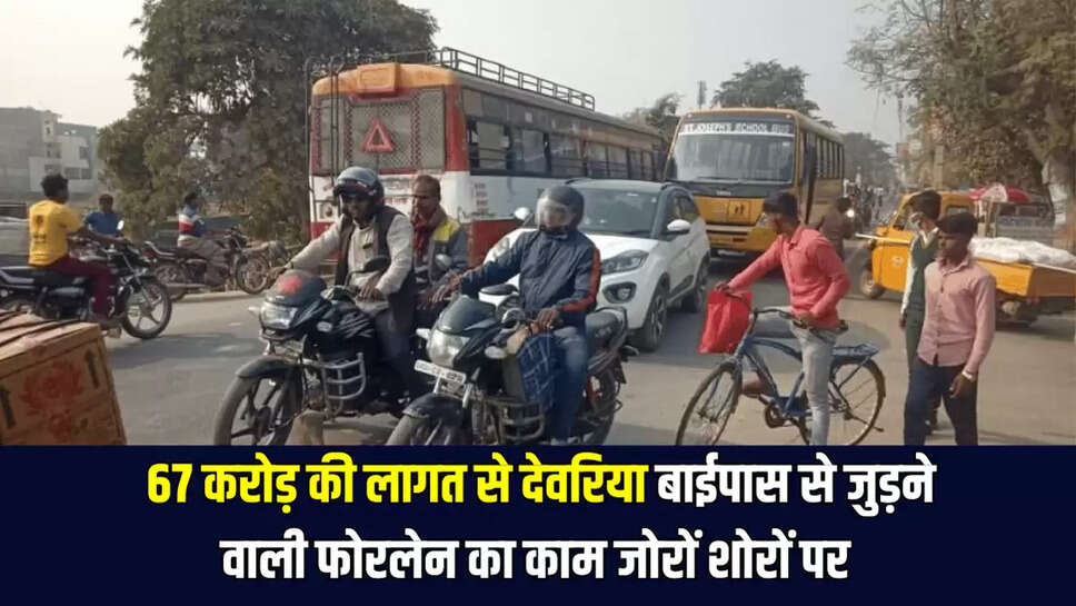  67 करोड़ की लागत से देवरिया बाईपास से जुड़ने वाली फोरलेन का काम जोरों शोरों पर