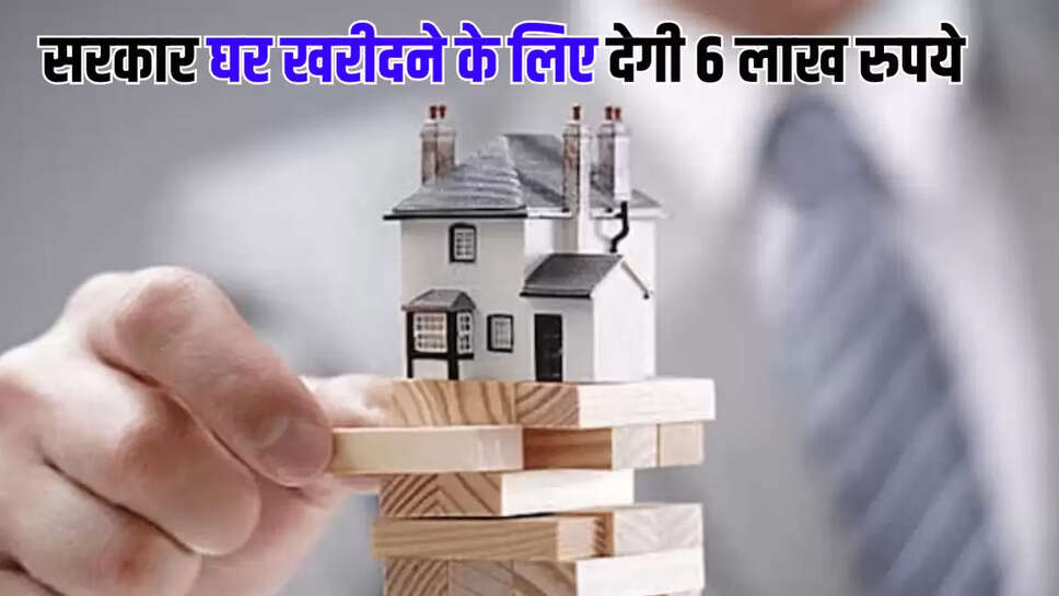 सरकार घर खरीदने के लिए देगी 6 लाख रुपये