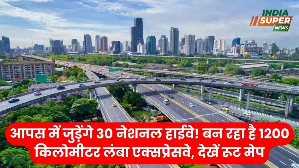 आपस में जुड़ेंगे 30 नेशनल हाईवे! बन रहा है 1200 किलोमीटर लंबा एक्सप्रेसवे, देखें रूट मेप