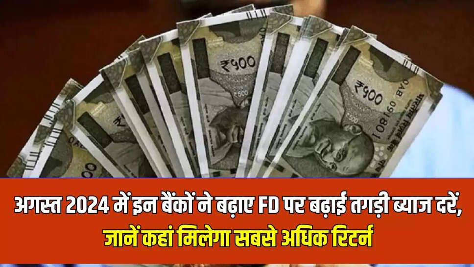 अगस्त 2024 में इन बैंकों ने बढ़ाए FD पर बढ़ाई तगड़ी ब्याज दरें, जानें कहां मिलेगा सबसे अधिक रिटर्न