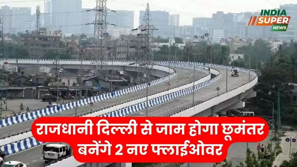 राजधानी दिल्ली से जाम होगा छूमंतर! बनेंगे 2 नए फ्लाईओवर