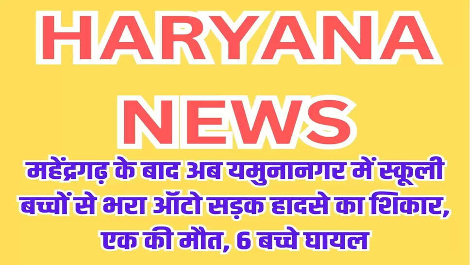 महेंद्रगढ़ के बाद अब यमुनानगर में स्कूली बच्चों से भरा ऑटो सड़क हादसे का शिकार, एक छात्र की मौत, 6 बच्चे घायल
