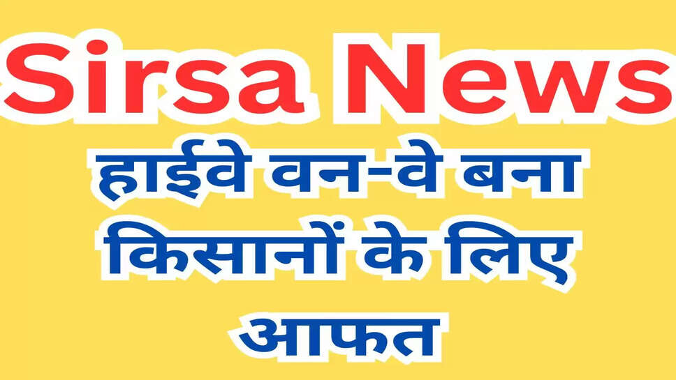 हाईवे वन-वे बना किसानों के लिए आफत