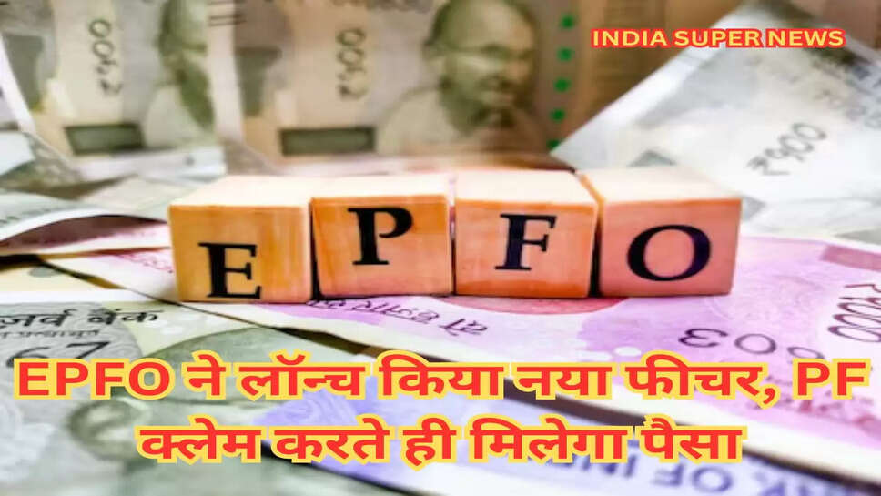 EPFO ने लॉन्च किया नया फीचर, PF क्लेम करते ही मिलेगा पैसा