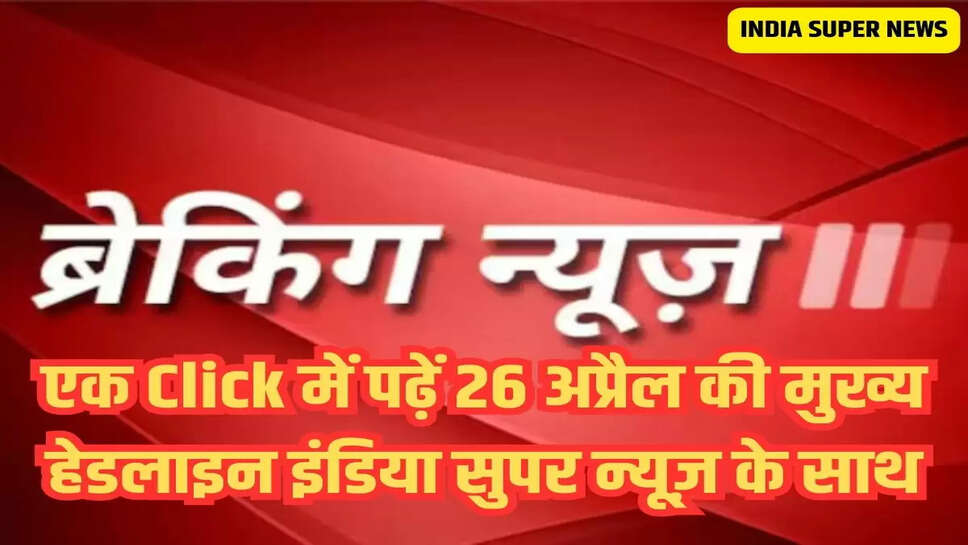 एक Click में पढ़ें 26 अप्रैल की मुख्य हेडलाइन इंडिया सुपर न्यूज़ के साथ