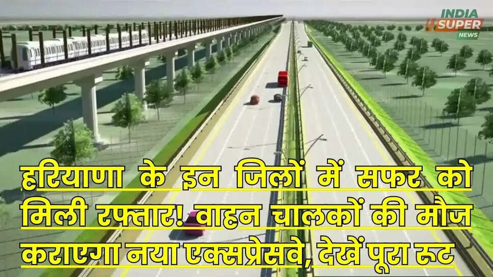 हरियाणा के इन जिलों में सफर को मिली रफ्तार! वाहन चालकों की मौज कराएगा नया एक्सप्रेसवे, देखें पूरा रूट