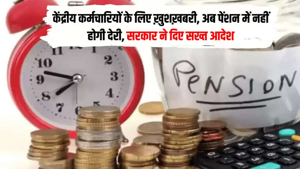 केंद्रीय कर्मचारियों के लिए ख़ुशख़बरी, अब पेंशन में नहीं होगी देरी, सरकार ने दिए सख्त आदेश