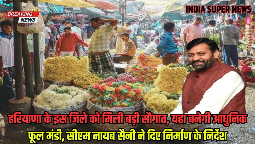 हरियाणा के इस जिले को मिली बड़ी सौगात, यहा बनेगी आधुनिक फूल मंडी, सीएम नायब सैनी ने दिए निर्माण के निर्देश