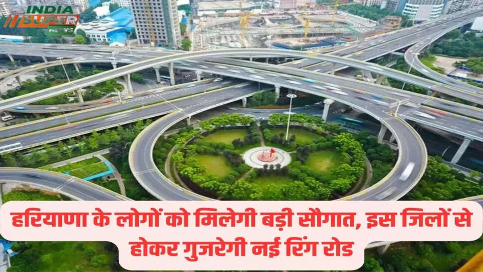 हरियाणा के लोगों को मिलेगी बड़ी सौगात, इस जिलों से होकर गुजरेगी नई रिंग रोड