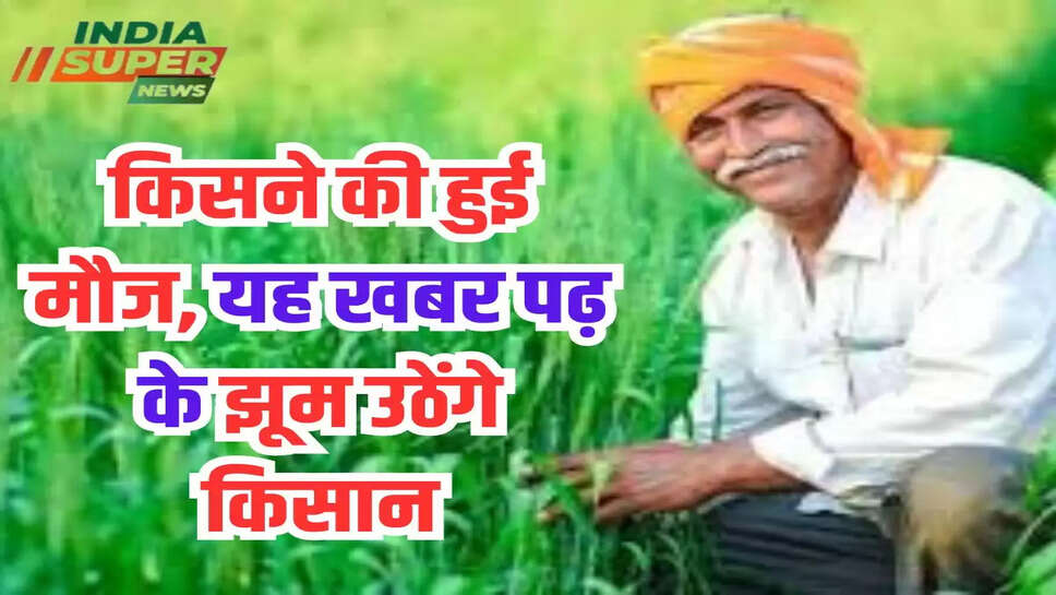 किसने की हुई मौज, यह खबर पढ़ के झूम उठेंगे किसान