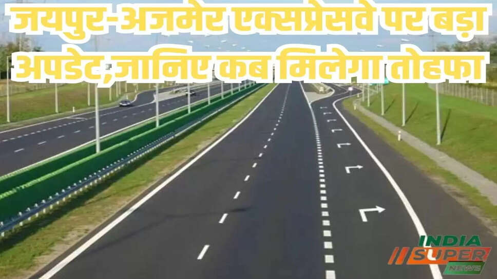 जयपुर-अजमेर एक्सप्रेसवे पर बड़ा अपडेट,जानिए कब मिलेगा तोहफा