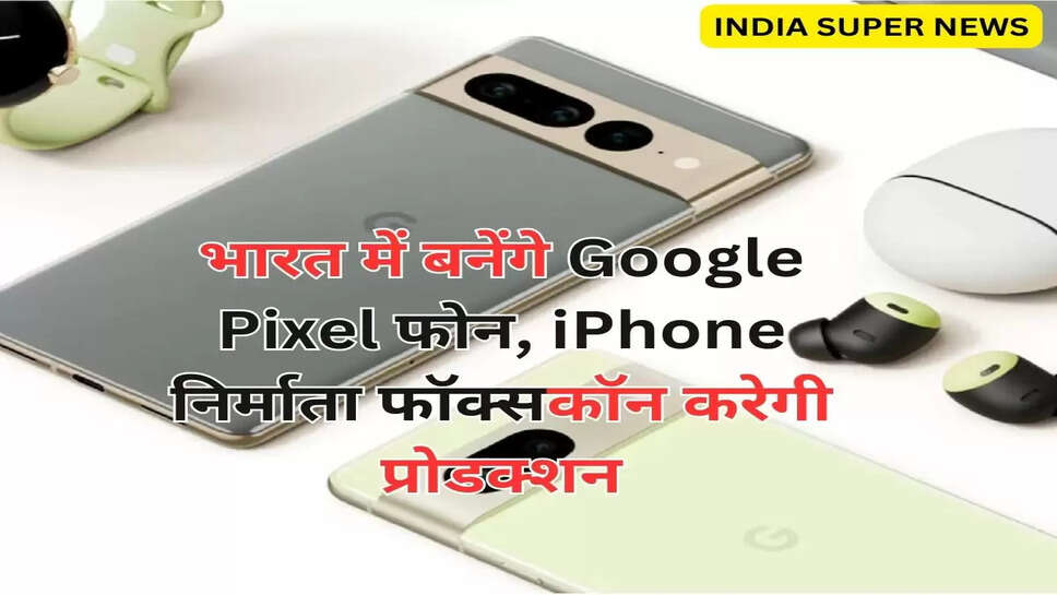 भारत में बनेंगे Google Pixel फोन, iPhone निर्माता फॉक्सकॉन करेगी प्रोडक्शन
