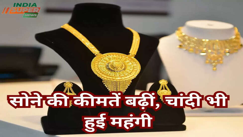 सोने की कीमतें बढ़ीं, चांदी भी हुई महंगी
