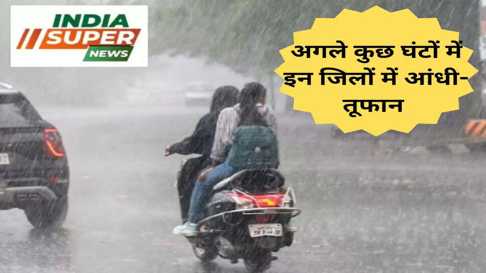 अगले कुछ घंटों में इन जिलों में आंधी-तूफान 
